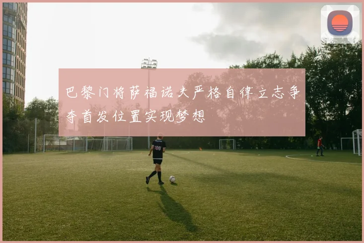 巴黎门将萨福诺夫严格自律立志争夺首发位置实现梦想