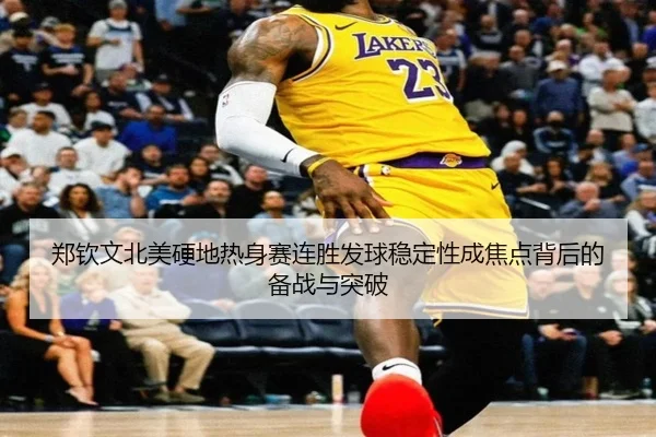 郑钦文北美硬地热身赛连胜发球稳定性成焦点背后的备战与突破