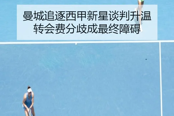 曼城追逐西甲新星谈判升温 转会费分歧成最终障碍