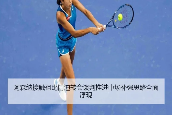阿森纳接触祖比门迪转会谈判推进中场补强思路全面浮现
