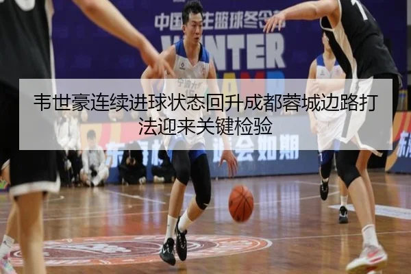 韦世豪连续进球状态回升成都蓉城边路打法迎来关键检验