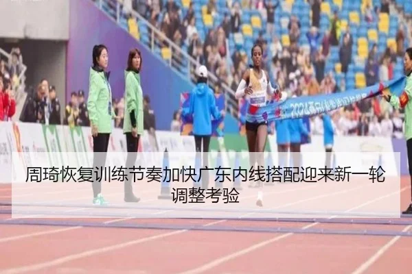 周琦恢复训练节奏加快广东内线搭配迎来新一轮调整考验