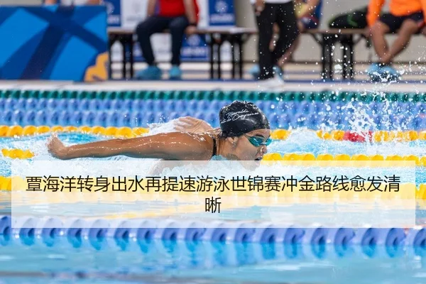 覃海洋转身出水再提速游泳世锦赛冲金路线愈发清晰